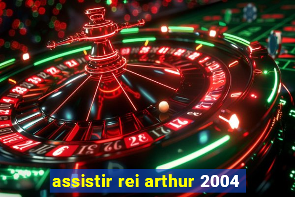 assistir rei arthur 2004